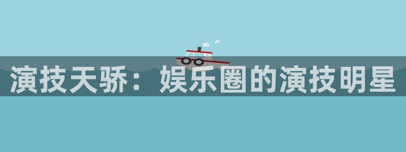 卧龙娱乐登录入口：演技天骄：娱乐圈的演技明星