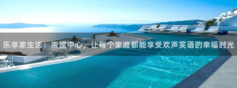 卧龙娱乐登录入口：乐享家生活：亲娱中心，让每个家庭都能享受欢声笑语的幸福时光