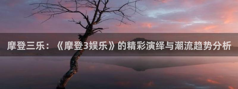 卧龙娱乐：摩登三乐：《摩登3娱乐》的精彩演绎与潮流趋势分析